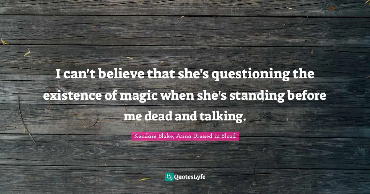 I can't believe that she's questioning the existence of magic when she's standing before me dead and talking.