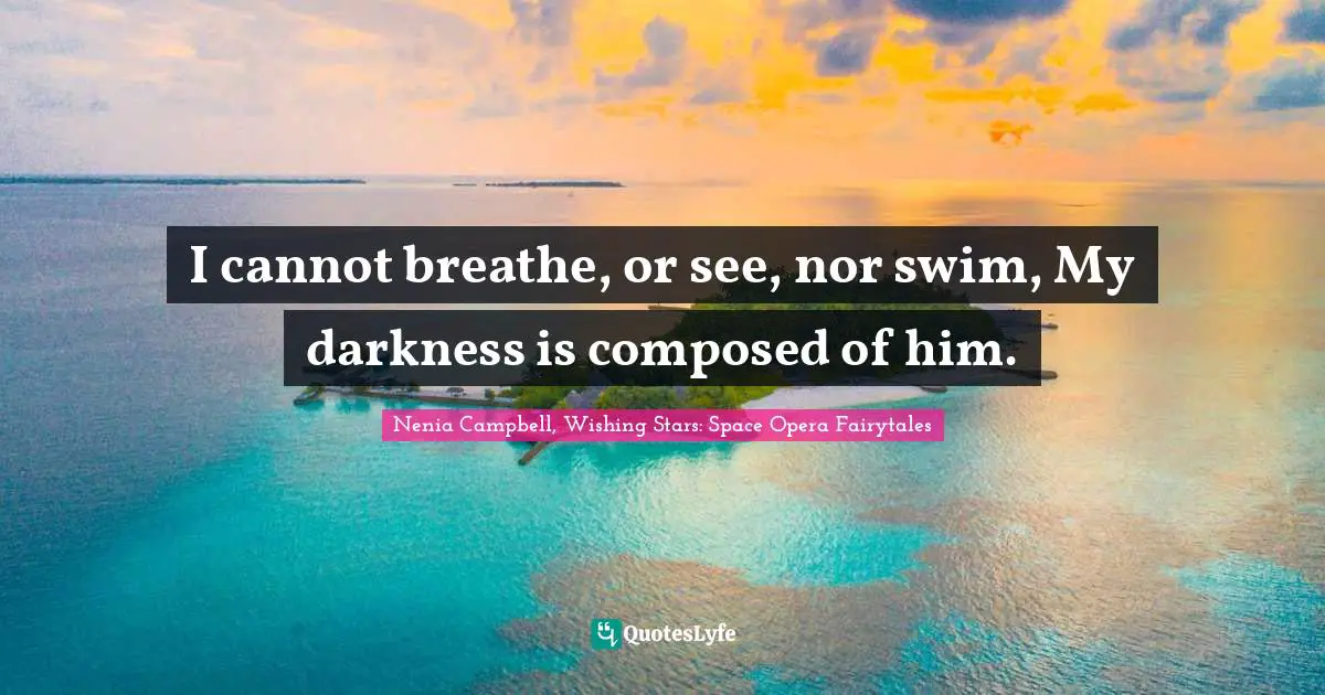 I cannot breathe, or see, nor swim, My darkness is composed of him.