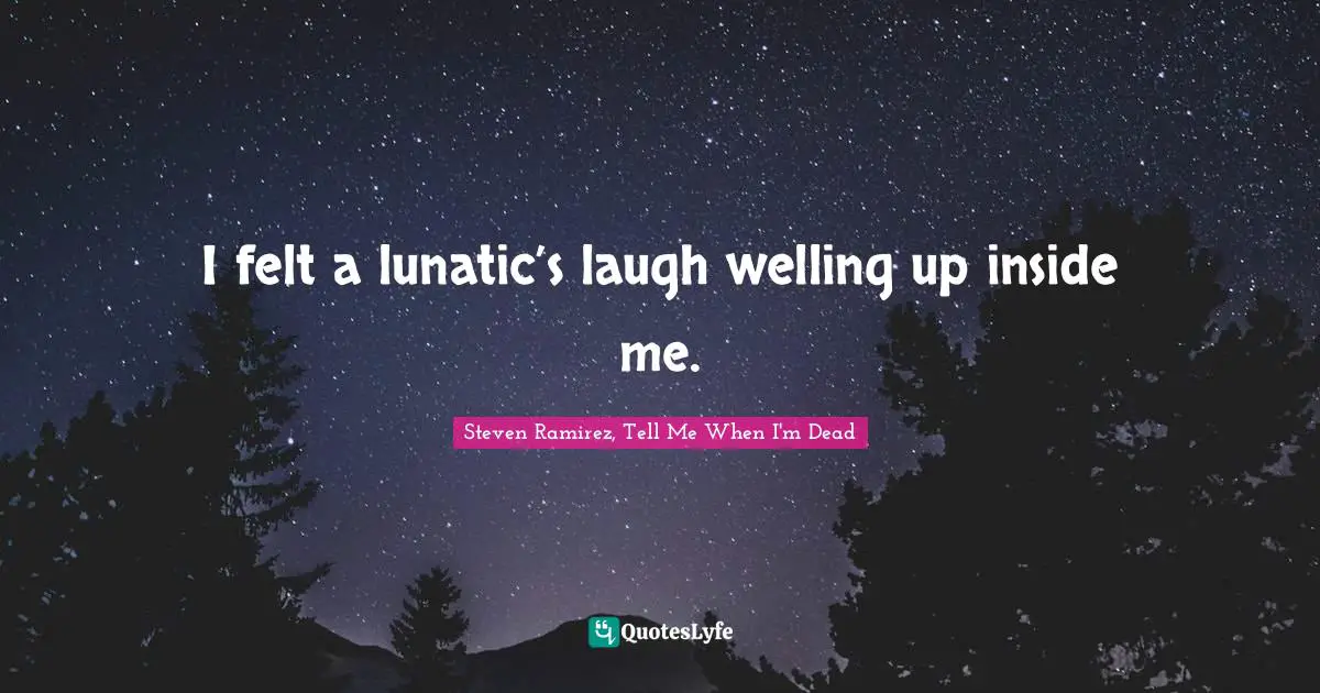 Steven Ramirez, Tell Me When I'm Dead Quotes: I felt a lunatic’s laugh welling up inside me.