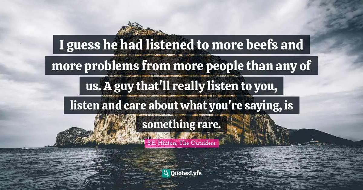 S.E. Hinton Quotes: "I guess he had listened to more beefs and more problems from more people than any of us. A guy that'll really listen to you, listen and care about what you're saying, is something rare."