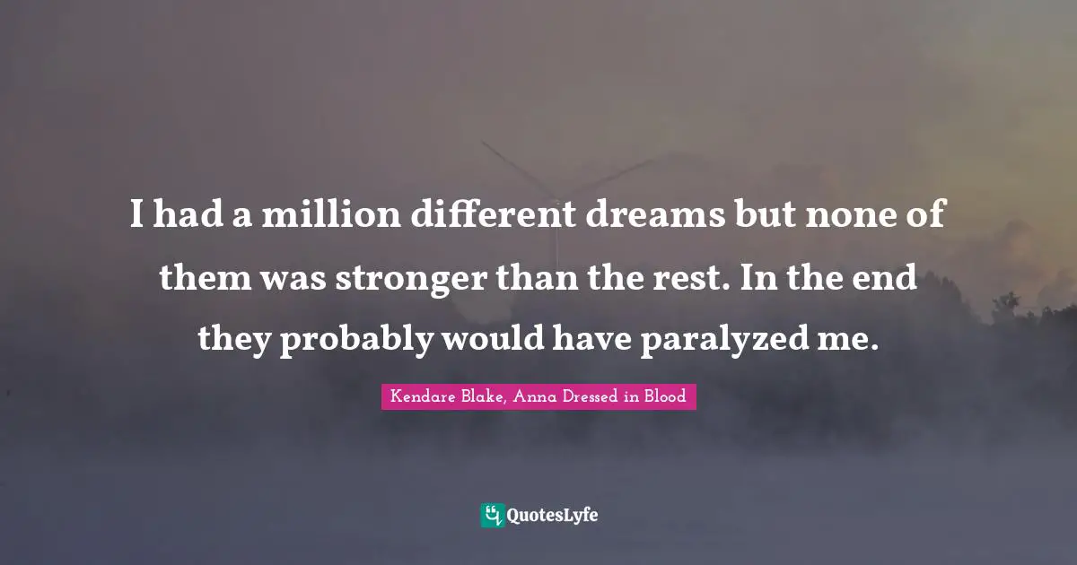 I had a million different dreams but none of them was stronger than the rest. In the end they probably would have paralyzed me.