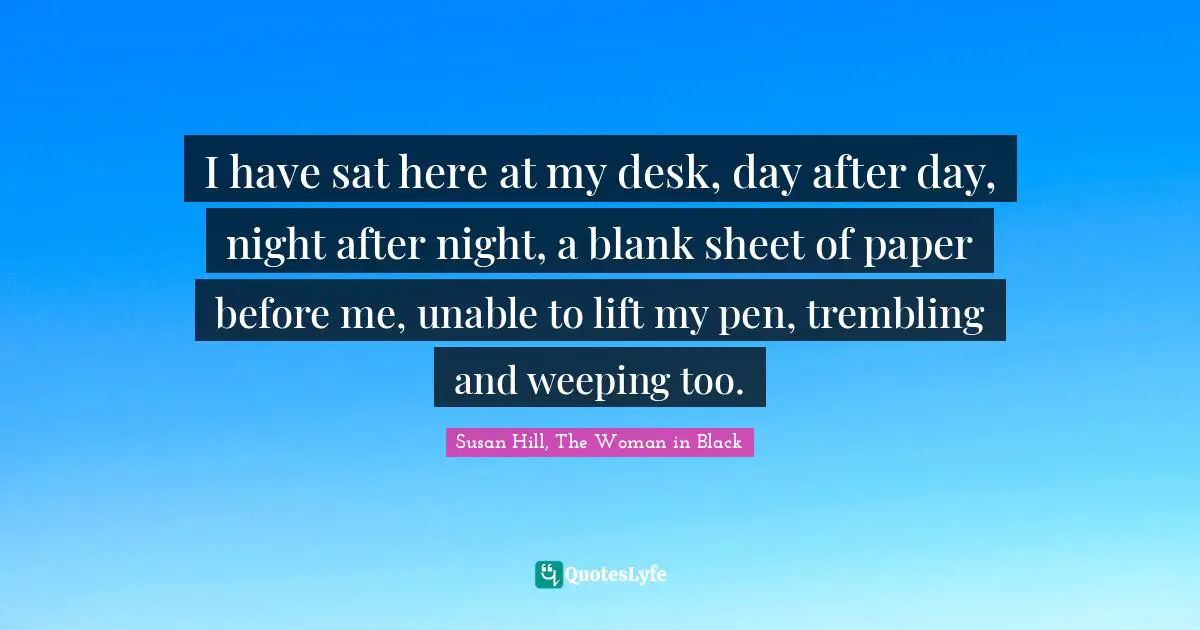 I have sat here at my desk, day after day, night after night, a blank sheet of paper before me, unable to lift my pen, trembling and weeping too.