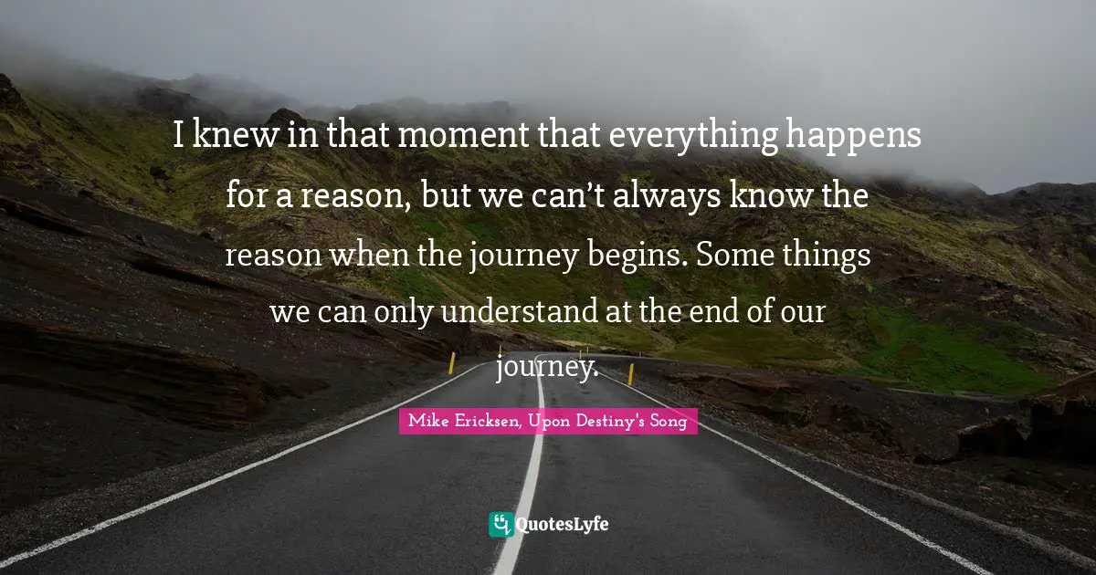 I knew in that moment that everything happens for a reason, but we can’t always know the reason when the journey begins. Some things we can only understand at the end of our journey.