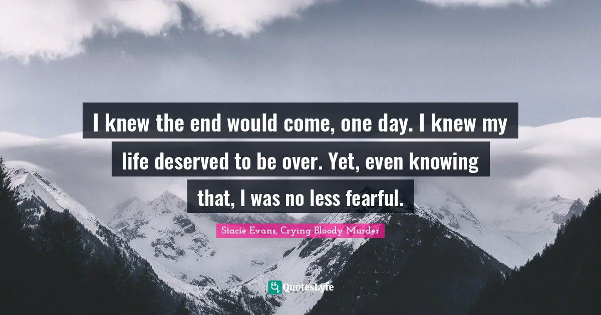 I knew the end would come, one day. I knew my life deserved to be over. Yet, even knowing that, I was no less fearful.