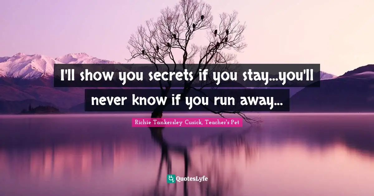 I'll show you secrets if you stay...you'll never know if you run away...