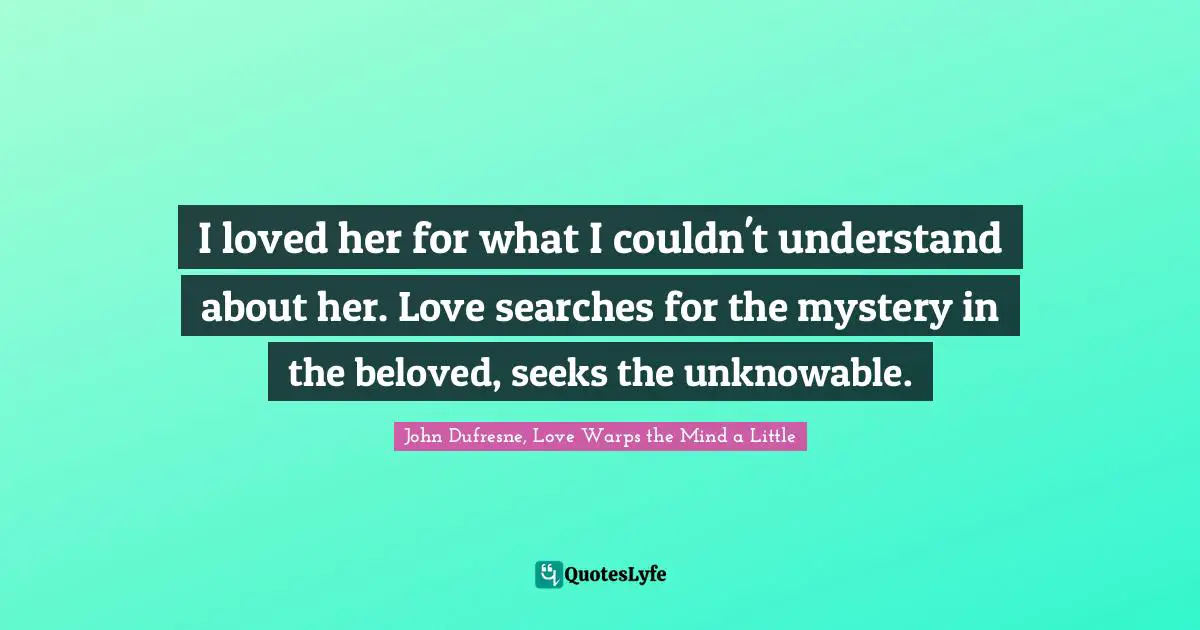 I loved her for what I couldn't understand about her. Love searches for the mystery in the beloved, seeks the unknowable.