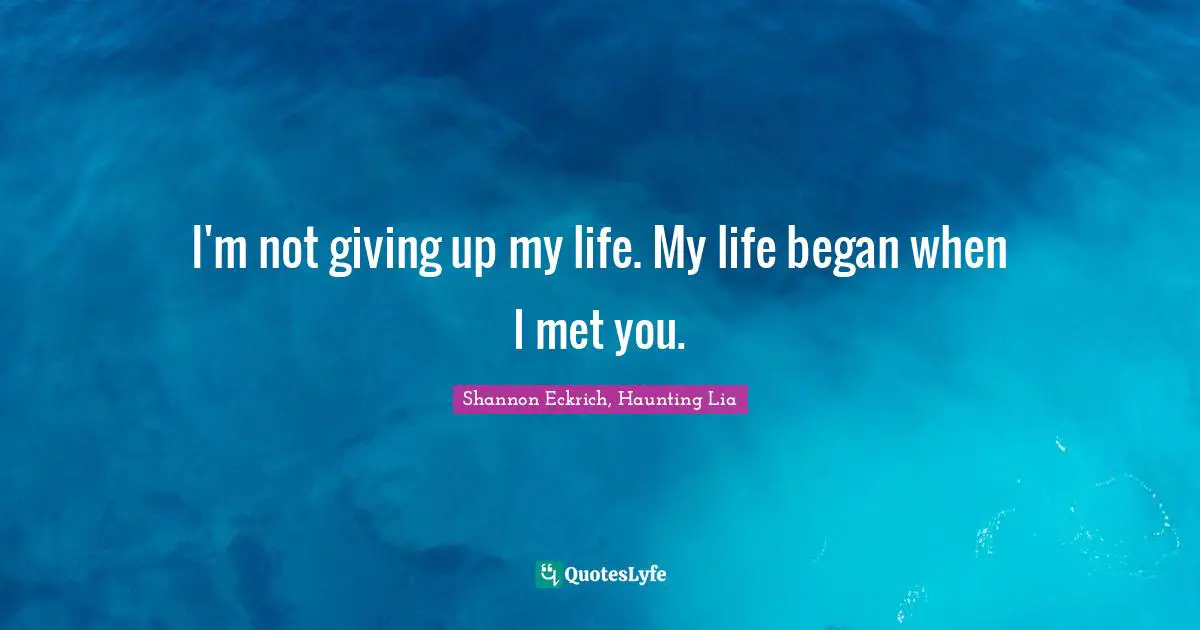 I'm not giving up my life. My life began when I met you.