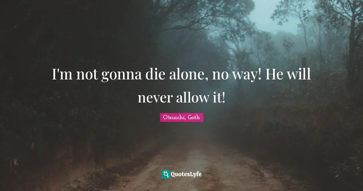 I'm not gonna die alone, no way! He will never allow it!