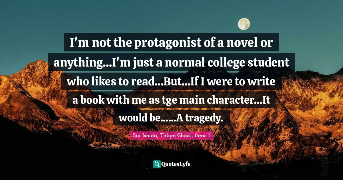 I'm not the protagonist of a novel or anything...I'm just a normal college student who likes to read...But...If I were to write a book with me as tge main character...It would be......A tragedy.