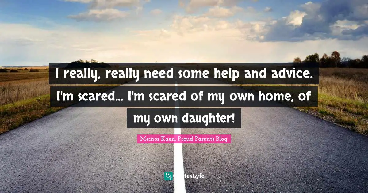 I really, really need some help and advice. I'm scared... I'm scared of my own home, of my own daughter!