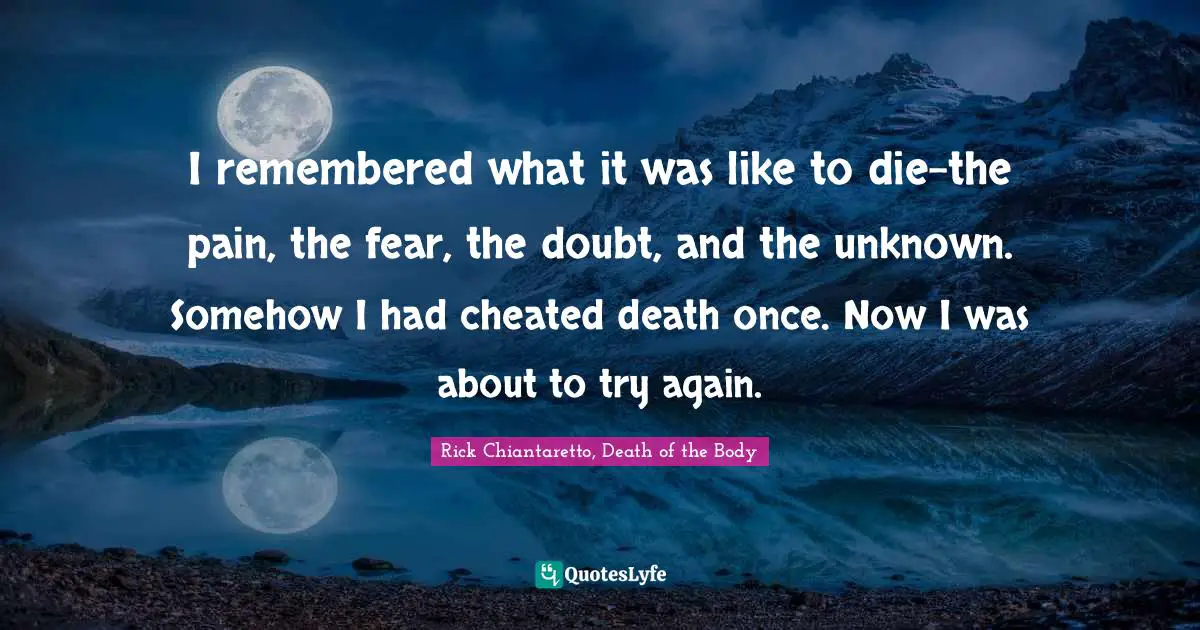 I remembered what it was like to die-the pain, the fear, the doubt, and the unknown. Somehow I had cheated death once. Now I was about to try again.