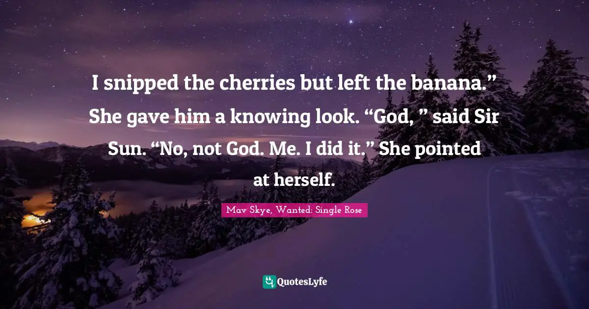 I snipped the cherries but left the banana.” She gave him a knowing look. “God, ” said Sir Sun. “No, not God. Me. I did it.” She pointed at herself.