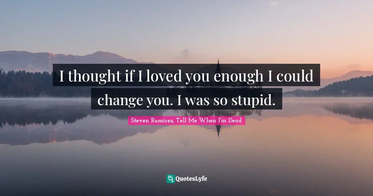 Steven Ramirez, Tell Me When I'm Dead Quotes: I thought if I loved you enough I could change you. I was so stupid.