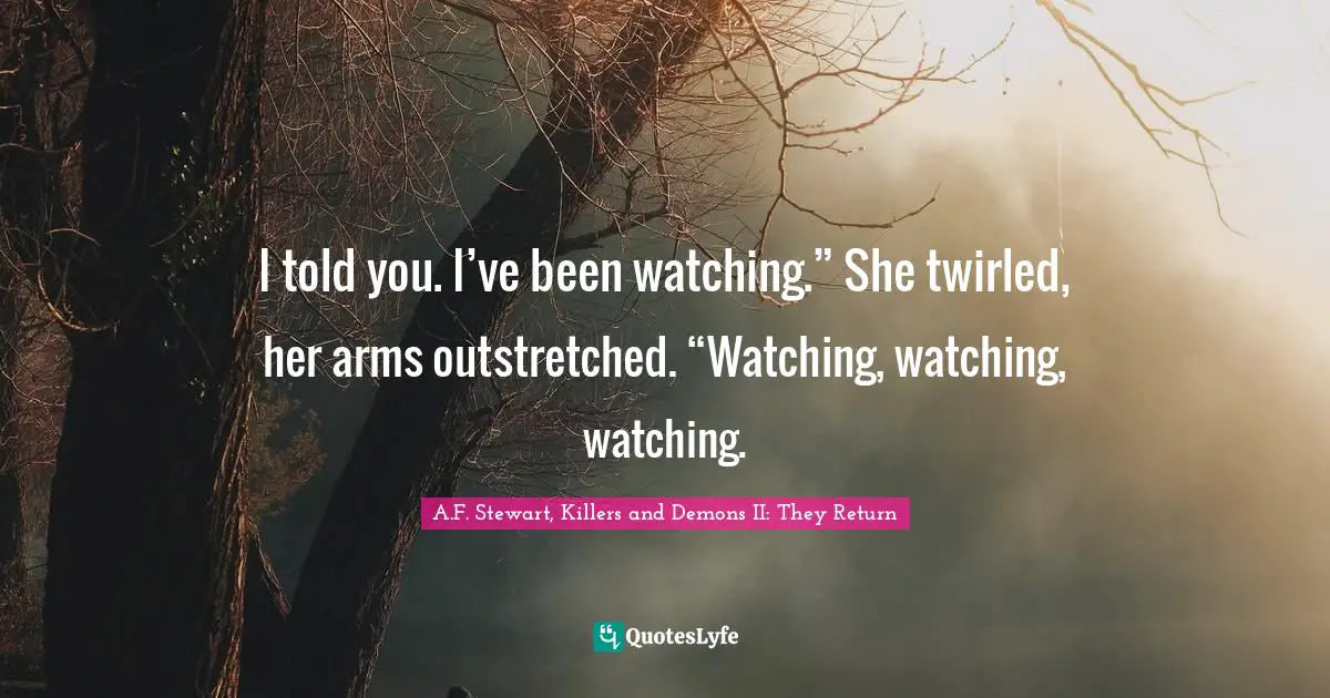 Watchers Quotes: "I told you. I’ve been watching.” She twirled, her arms outstretched. “Watching, watching, watching."
