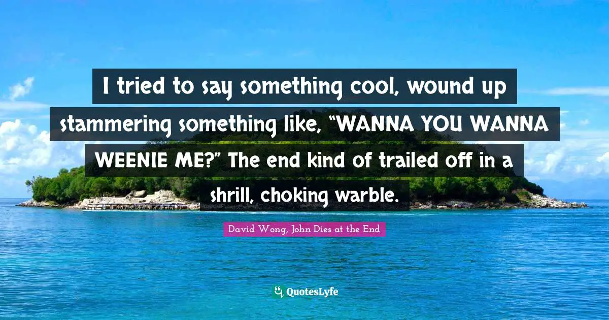 I tried to say something cool, wound up stammering something like, “WANNA YOU WANNA WEENIE ME?” The end kind of trailed off in a shrill, choking warble.