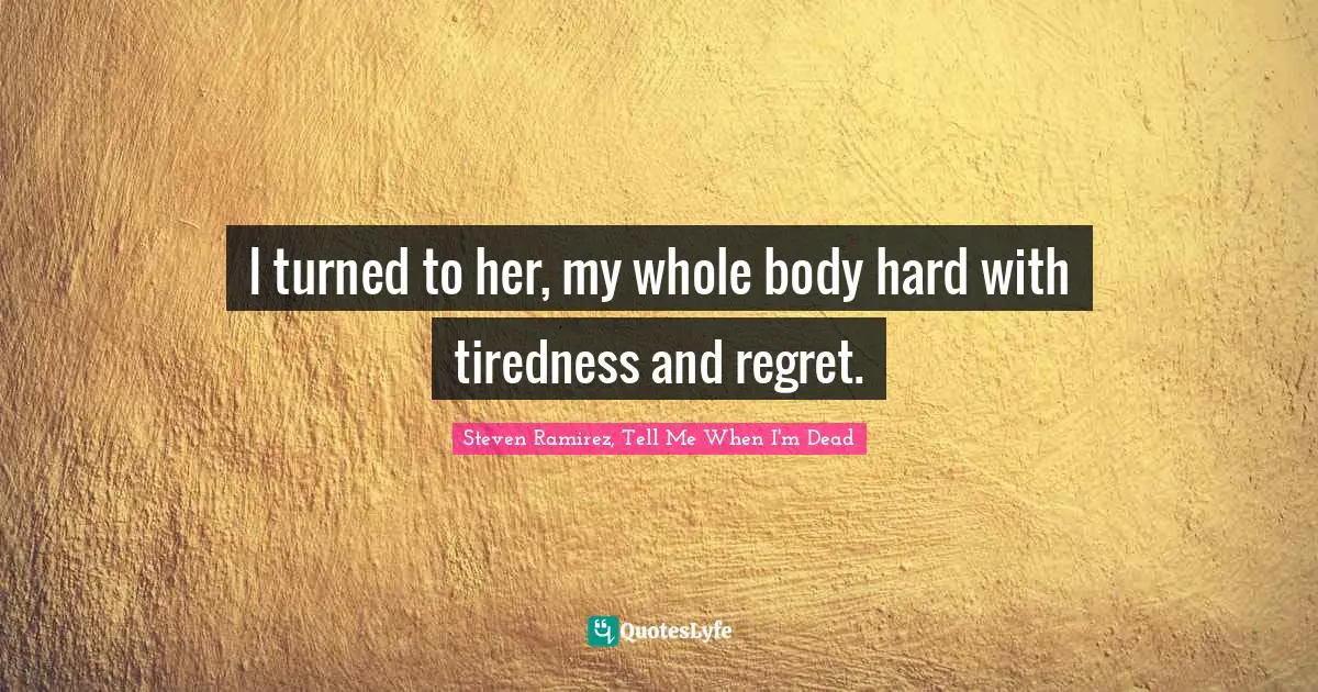 Steven Ramirez, Tell Me When I'm Dead Quotes: I turned to her, my whole body hard with tiredness and regret.