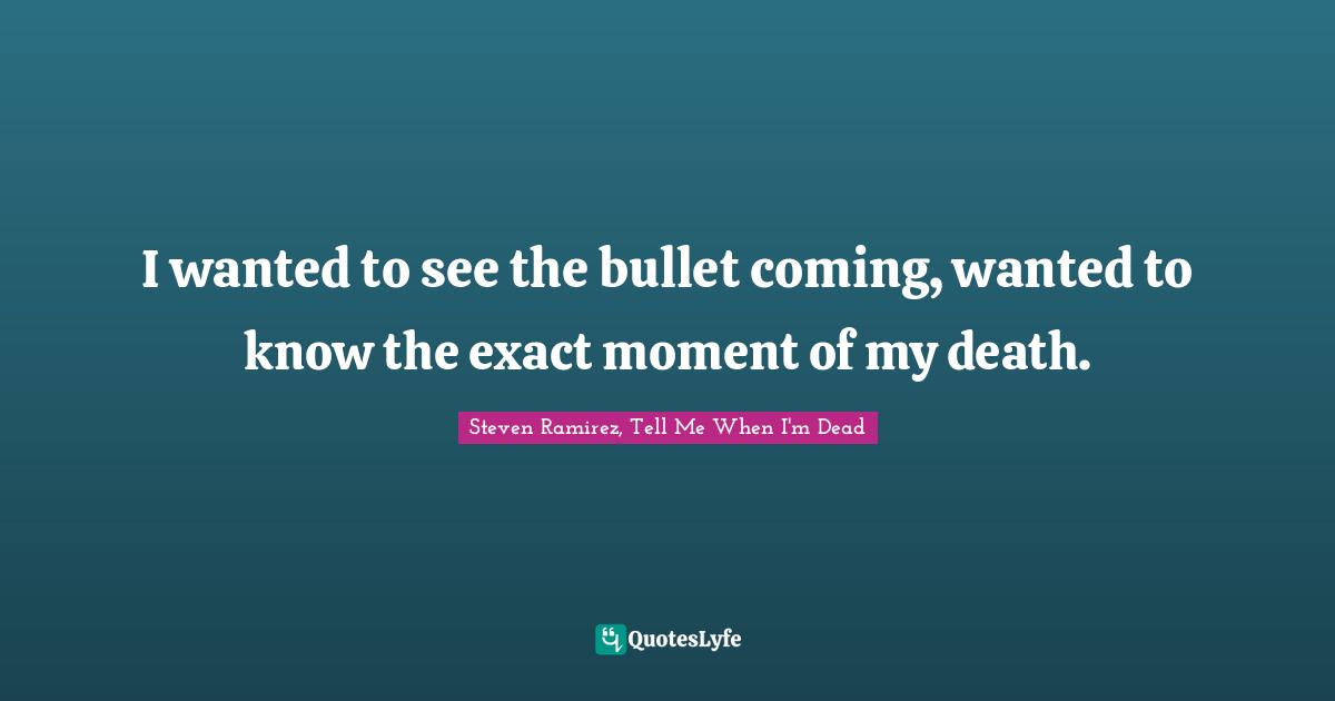 Steven Ramirez, Tell Me When I'm Dead Quotes: I wanted to see the bullet coming, wanted to know the exact moment of my death.