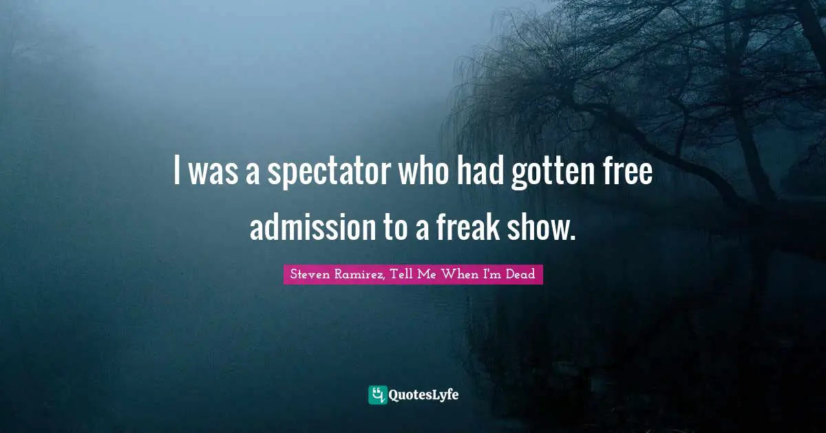 Steven Ramirez, Tell Me When I'm Dead Quotes: I was a spectator who had gotten free admission to a freak show.
