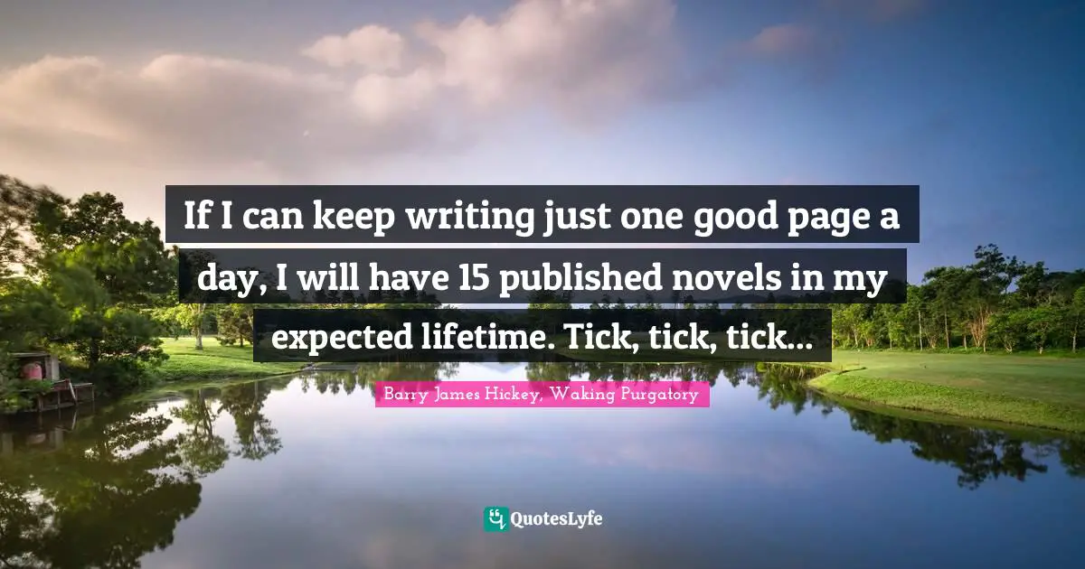 If I can keep writing just one good page a day, I will have 15 published novels in my expected lifetime. Tick, tick, tick...