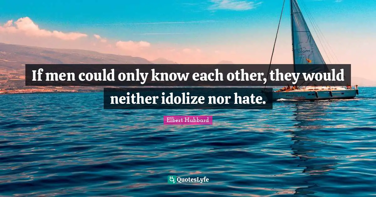 If men could only know each other, they would neither idolize nor hate.