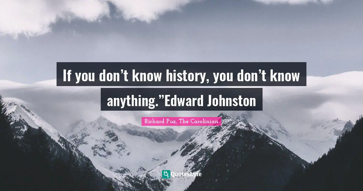 If you don’t know history, you don’t know anything.”Edward Johnston