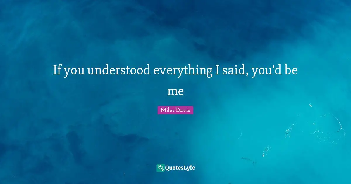 If you understood everything I said, you’d be me