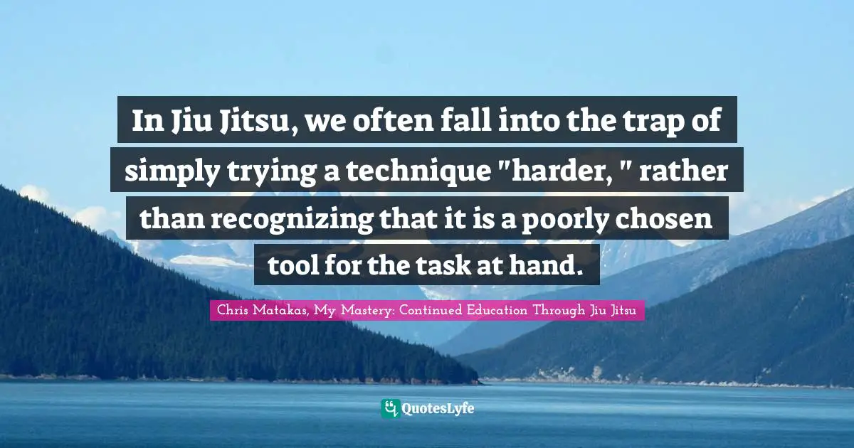 In Jiu Jitsu, we often fall into the trap of simply trying a technique "harder, " rather than recognizing that it is a poorly chosen tool for the task at hand.