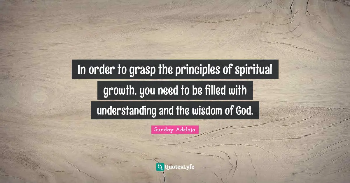 In order to grasp the principles of spiritual growth, you need to be filled with understanding and the wisdom of God.