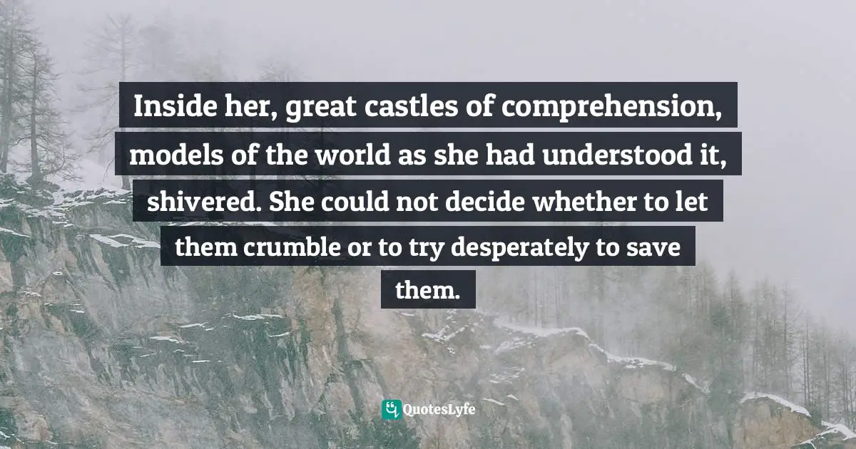 Inside her, great castles of comprehension, models of the world as she had understood it, shivered. She could not decide whether to let them crumble or to try desperately to save them.