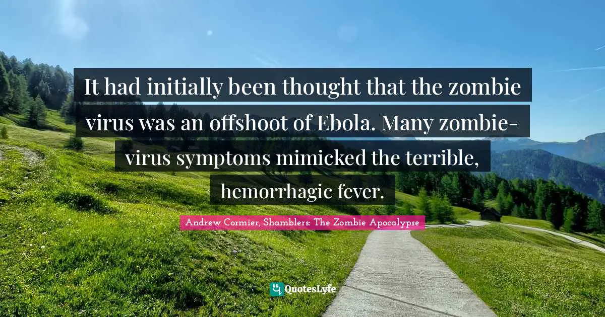 It had initially been thought that the zombie virus was an offshoot of Ebola. Many zombie-virus symptoms mimicked the terrible, hemorrhagic fever.