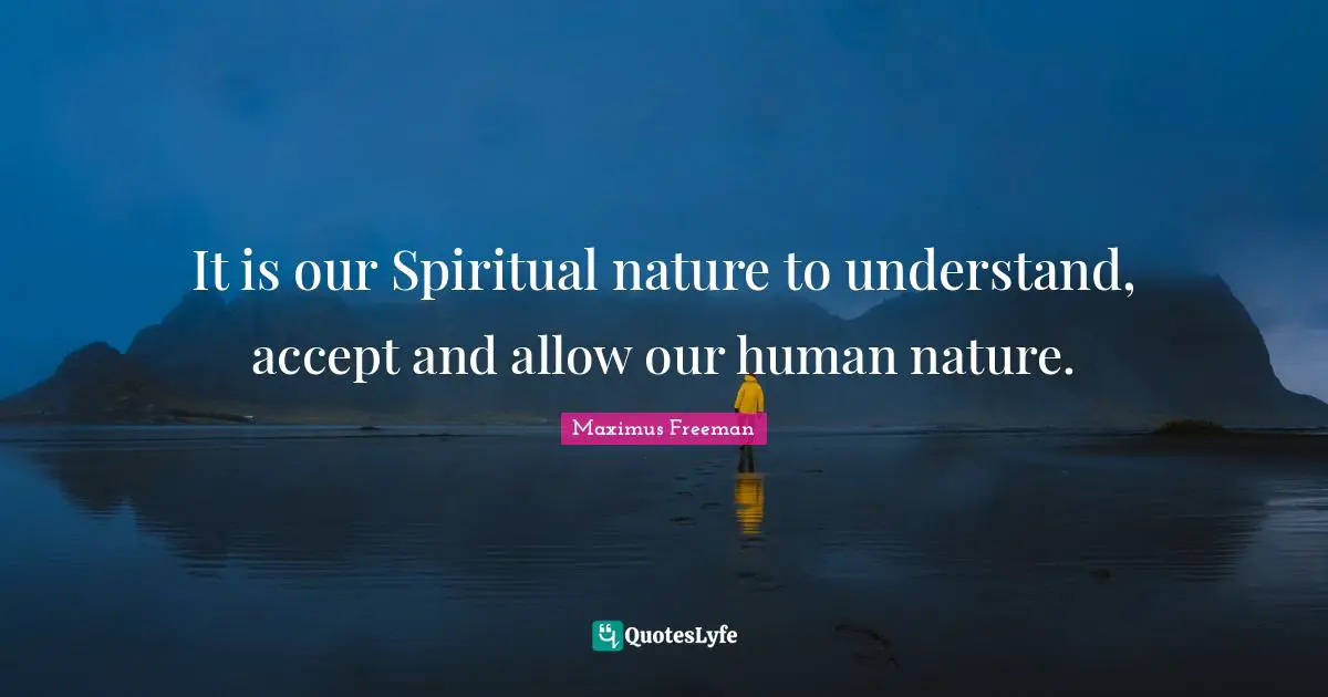 It is our Spiritual nature to understand, accept and allow our human nature.