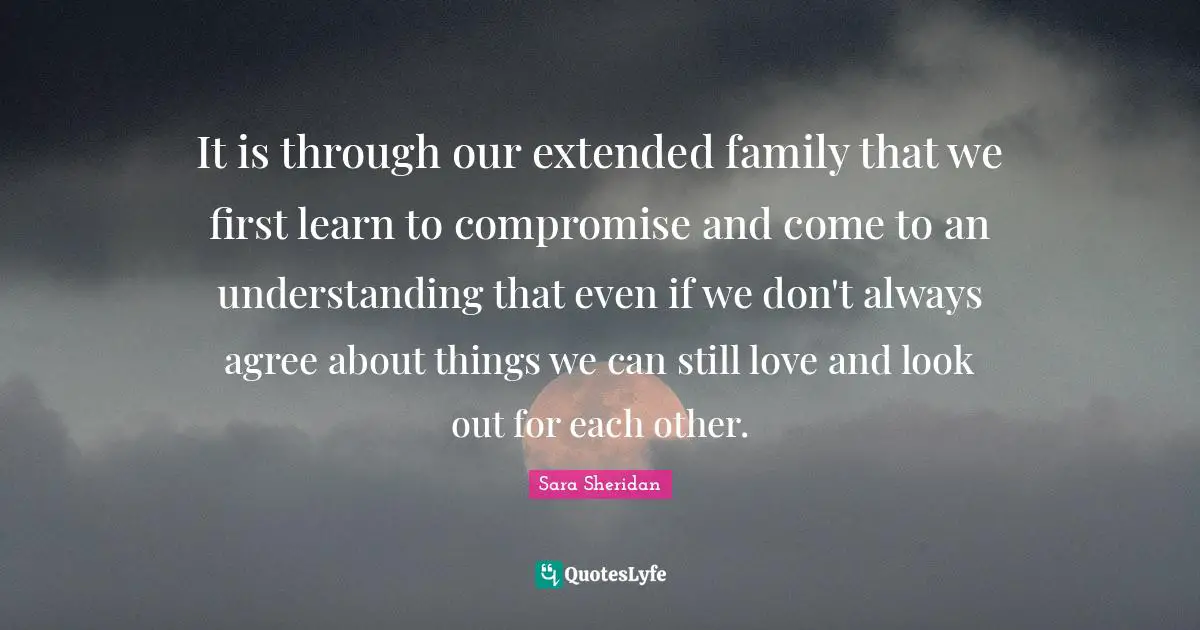 It is through our extended family that we first learn to compromise and come to an understanding that even if we don't always agree about things we can still love and look out for each other.