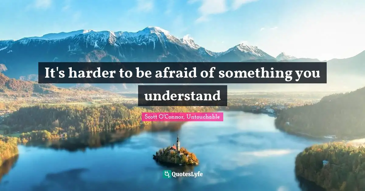 It's harder to be afraid of something you understand