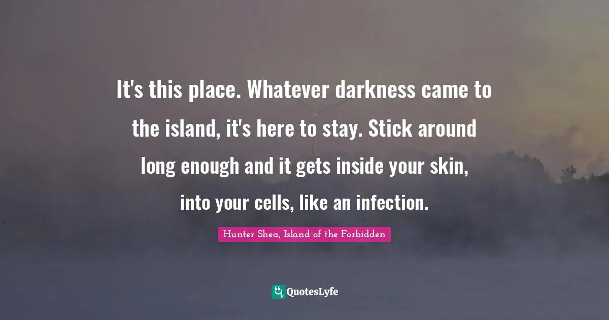 It's this place. Whatever darkness came to the island, it's here to stay. Stick around long enough and it gets inside your skin, into your cells, like an infection.