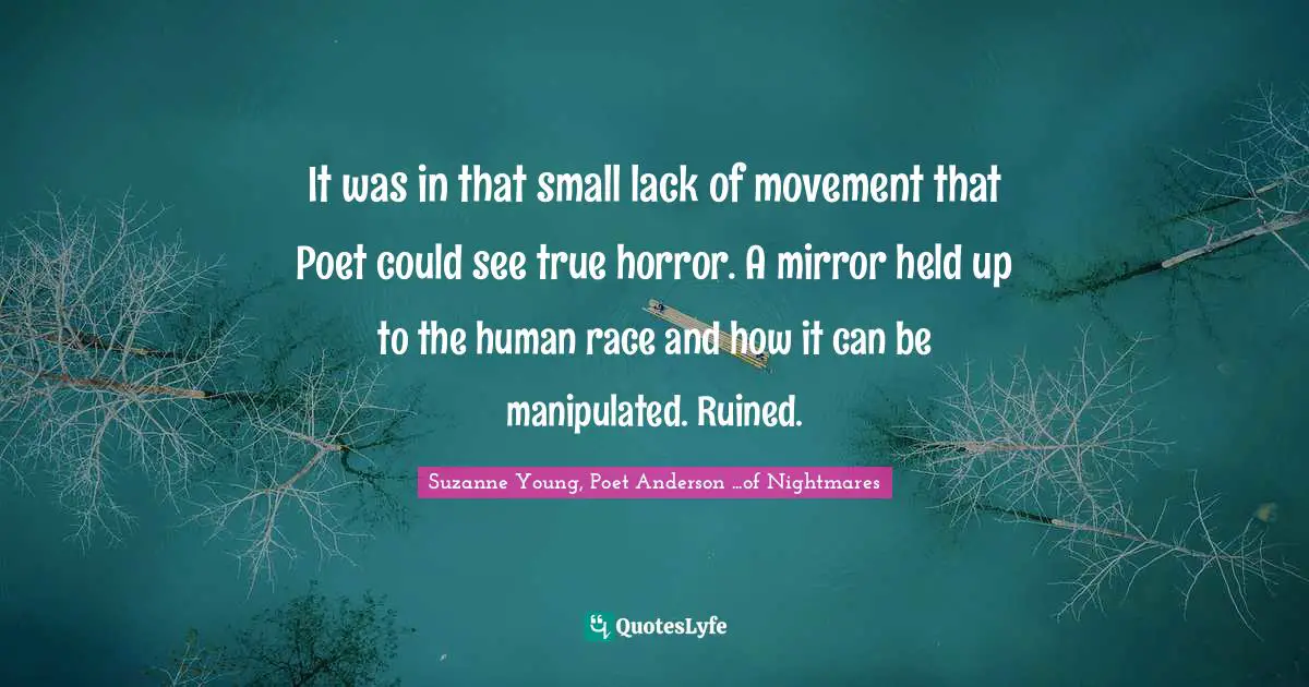 It was in that small lack of movement that Poet could see true horror. A mirror held up to the human race and how it can be manipulated. Ruined.