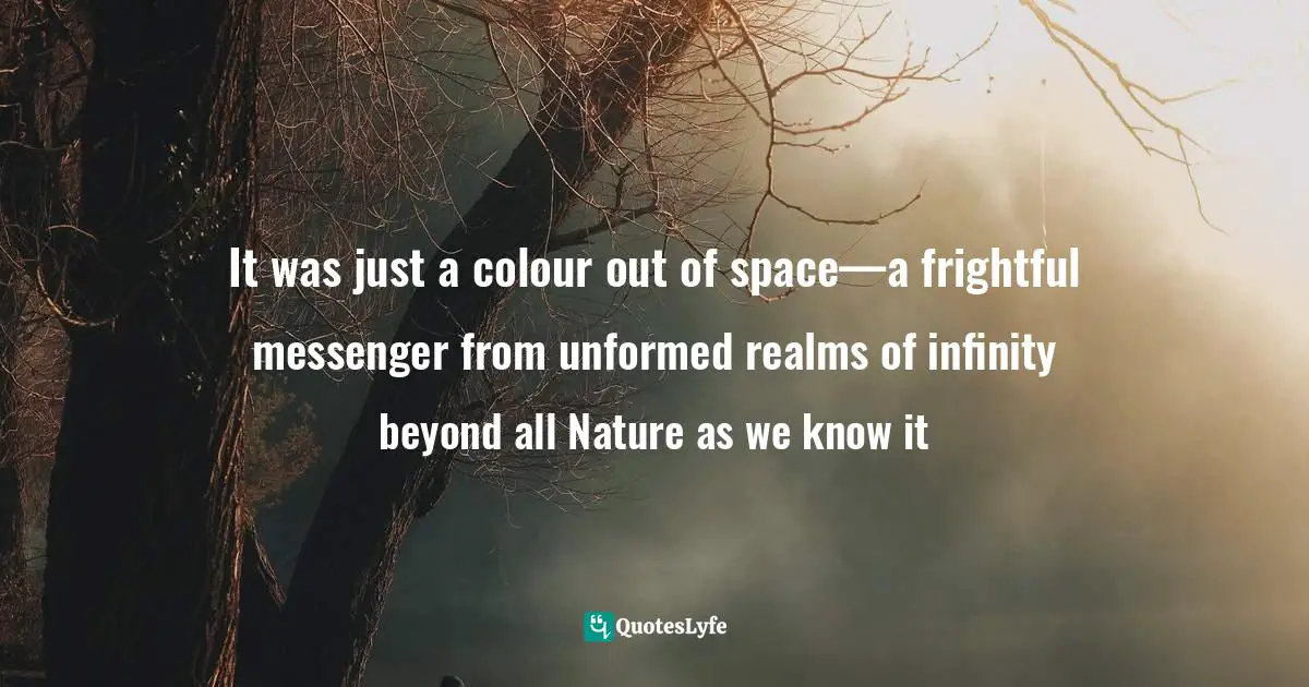 It was just a colour out of space—a frightful messenger from unformed realms of infinity beyond all Nature as we know it