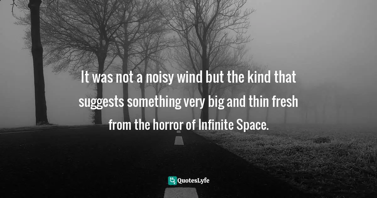It was not a noisy wind but the kind that suggests something very big and thin fresh from the horror of Infinite Space.