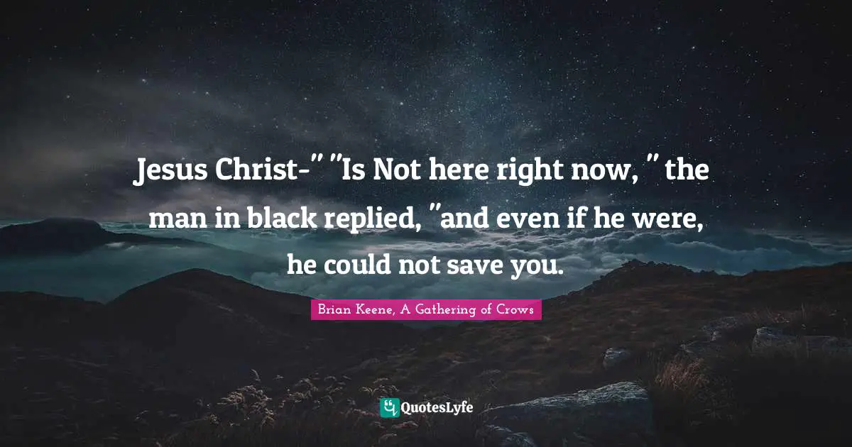 Jesus Christ-" "Is Not here right now, " the man in black replied, "and even if he were, he could not save you.