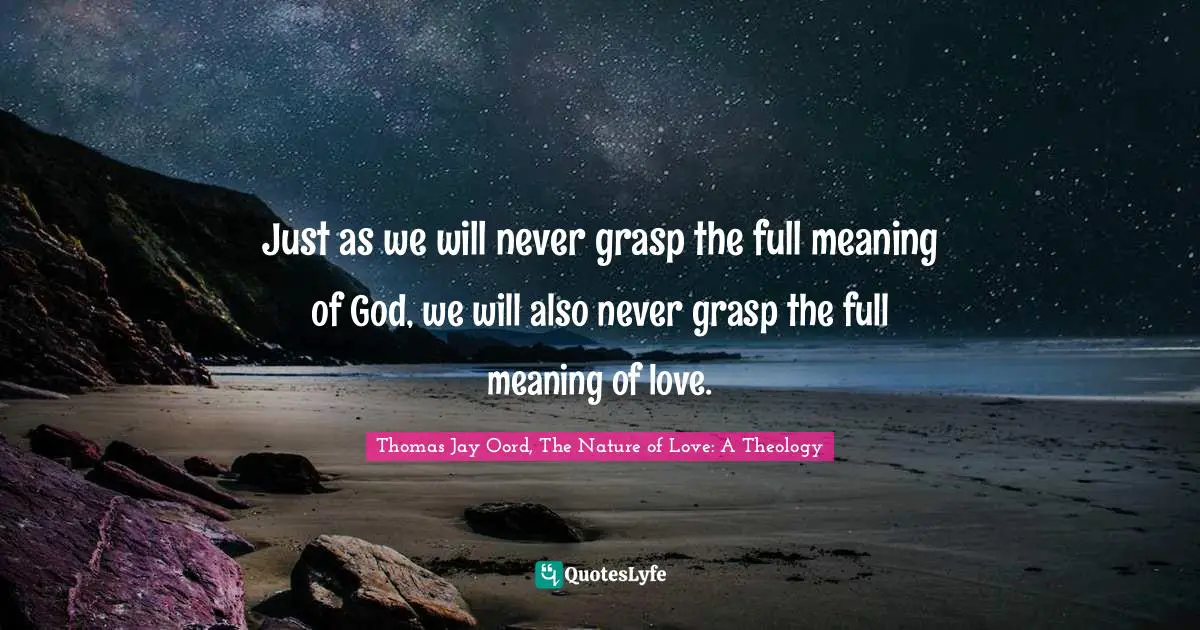Just as we will never grasp the full meaning of God, we will also never grasp the full meaning of love.