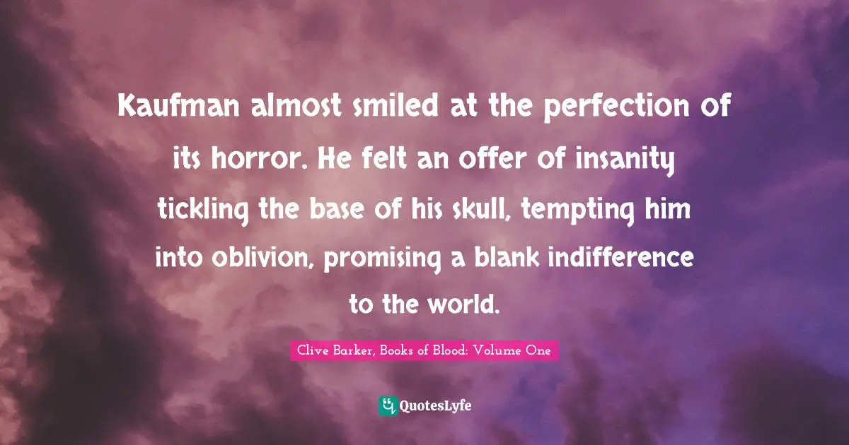 Kaufman almost smiled at the perfection of its horror. He felt an offer of insanity tickling the base of his skull, tempting him into oblivion, promising a blank indifference to the world.
