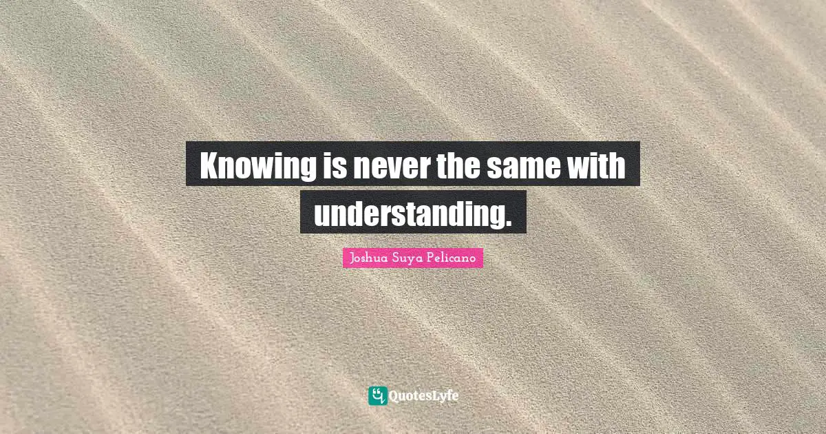 Knowing is never the same with understanding.