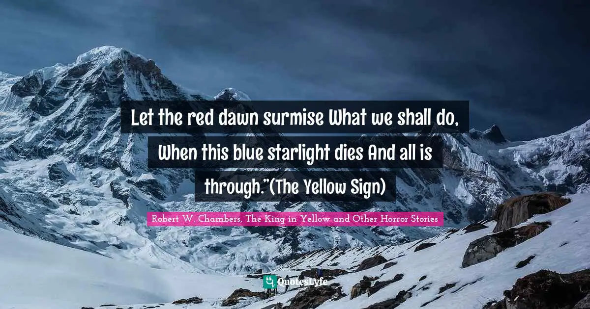 Let the red dawn surmise What we shall do, When this blue starlight dies And all is through.”(The Yellow Sign)