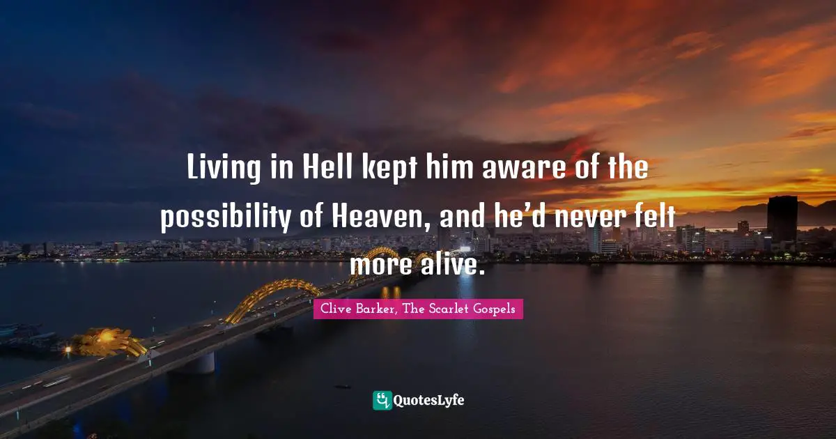 Clive Barker, The Scarlet Gospels Quotes: Living in Hell kept him aware of the possibility of Heaven, and he’d never felt more alive.