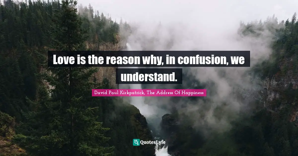 Love is the reason why, in confusion, we understand.