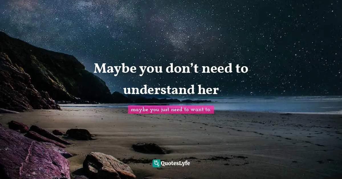 Maybe you don’t need to understand her