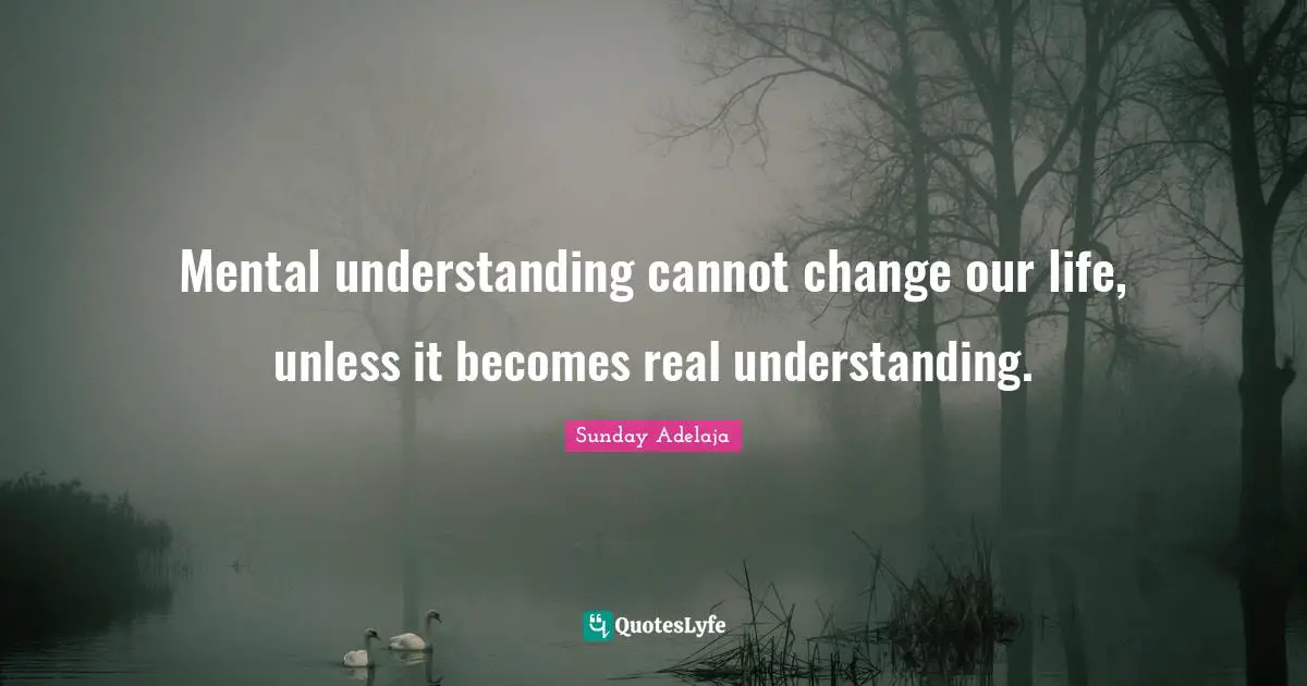 Mental understanding cannot change our life, unless it becomes real understanding.