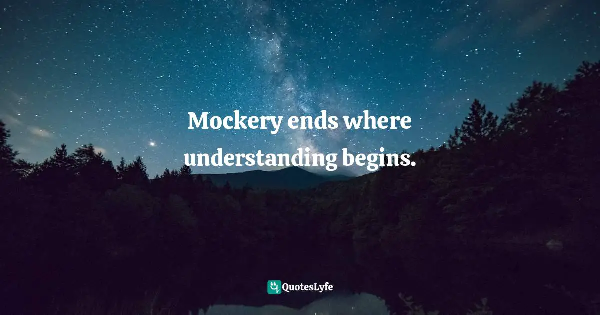 Mockery ends where understanding begins.