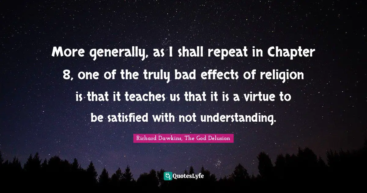 More generally, as I shall repeat in Chapter 8, one of the truly bad effects of religion is that it teaches us that it is a virtue to be satisfied with not understanding.