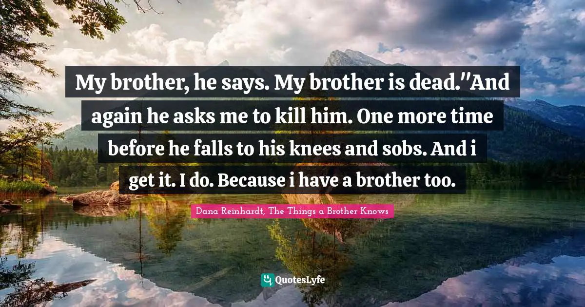 My brother, he says. My brother is dead."And again he asks me to kill him. One more time before he falls to his knees and sobs. And i get it. I do. Because i have a brother too.