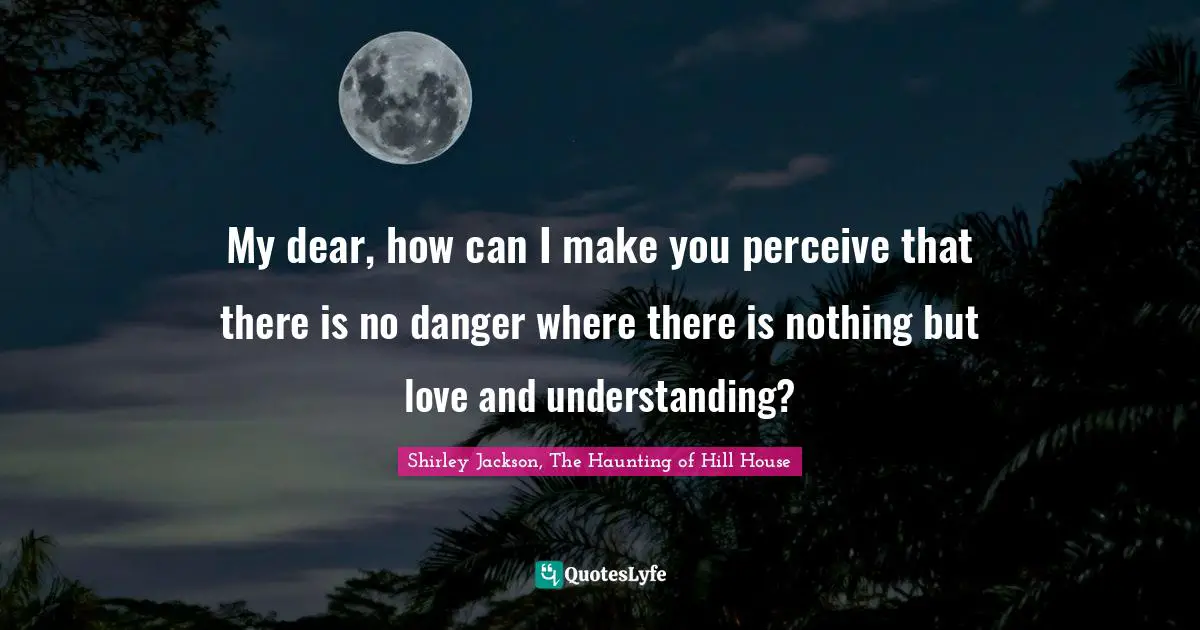 My dear, how can I make you perceive that there is no danger where there is nothing but love and understanding?